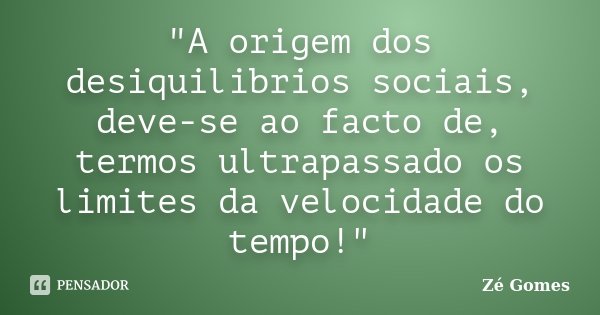 "A origem dos desiquilibrios sociais, deve-se ao facto de, termos ultrapassado os limites da velocidade do tempo!"... Frase de Zé Gomes.