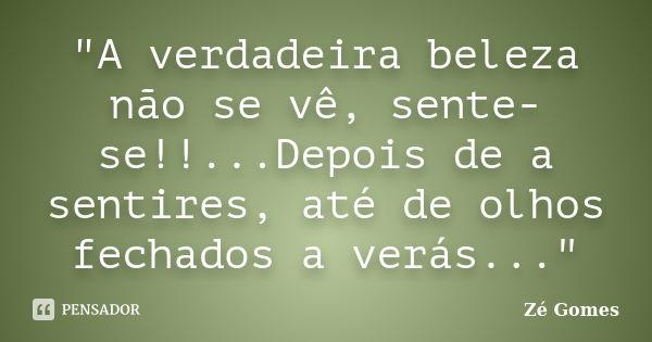 "A verdadeira beleza não se vê, sente-se!!...Depois de a sentires, até de olhos fechados a verás..."... Frase de Zé Gomes.