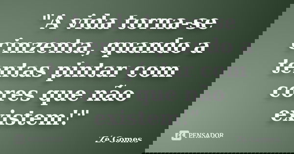 "A vida torna-se cinzenta, quando a tentas pintar com cores que não existem!"... Frase de Zé Gomes.