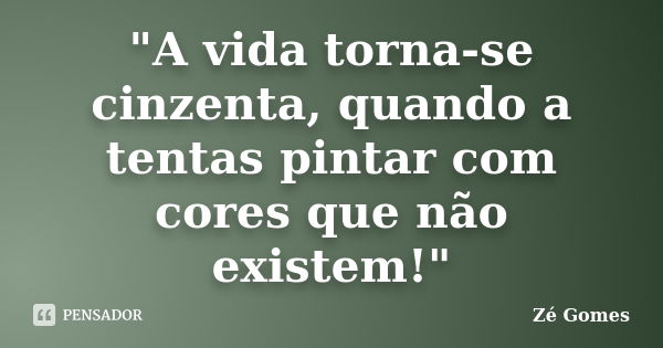 "A vida torna-se cinzenta, quando a tentas pintar com cores que não existem!"... Frase de Zé Gomes.