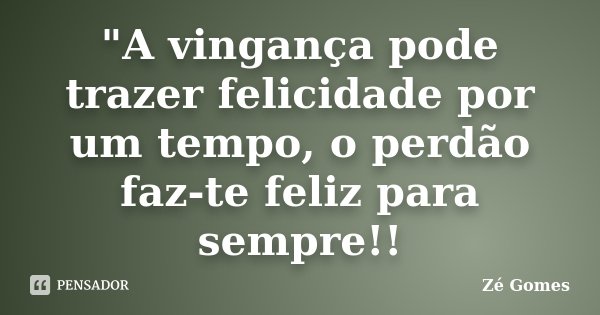 "A vingança pode trazer felicidade por um tempo, o perdão faz-te feliz para sempre!!... Frase de Zé Gomes.