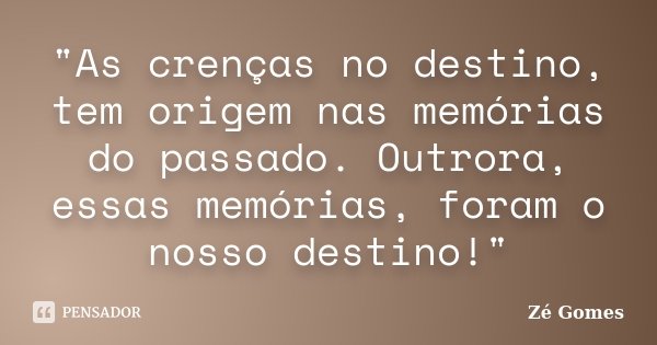 "As crenças no destino, tem origem nas memórias do passado. Outrora, essas memórias, foram o nosso destino!"... Frase de Zé Gomes.