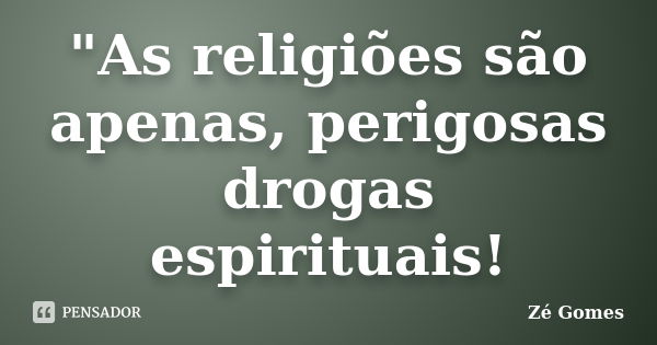 "As religiões são apenas, perigosas drogas espirituais!... Frase de Zé Gomes.