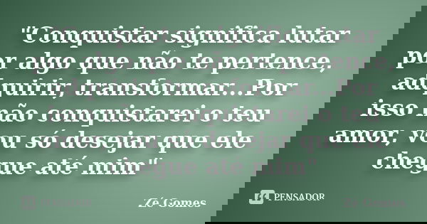 "Conquistar significa lutar por algo que não te pertence, adquirir, transformar...Por isso não conquistarei o teu amor, vou só desejar que ele chegue até m... Frase de Zé Gomes.