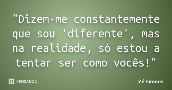 "Dizem-me constantemente que sou 'diferente', mas na realidade, só estou a tentar ser como vocês!"... Frase de Zé Gomes.