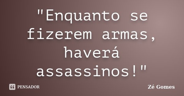 "Enquanto se fizerem armas, haverá assassinos!"... Frase de Zé Gomes.