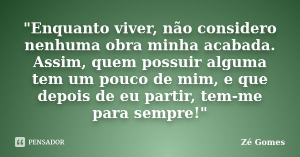 "Enquanto viver, não considero nenhuma obra minha acabada. Assim, quem possuir alguma tem um pouco de mim, e que depois de eu partir, tem-me para sempre!&q... Frase de Zé Gomes.