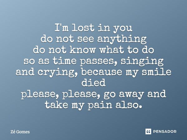 I'm lost in you do not see anything do not know what to do so as time passes, singing and crying, because my smile died please, please, go away and take my pain... Frase de Zé Gomes.