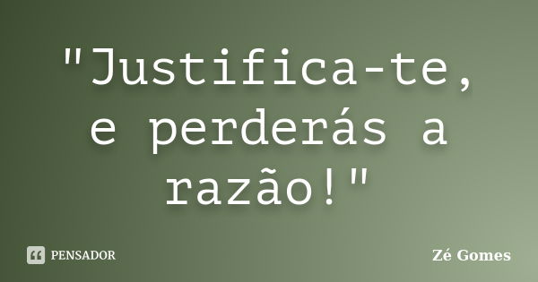 "Justifica-te, e perderás a razão!"... Frase de Zé Gomes.