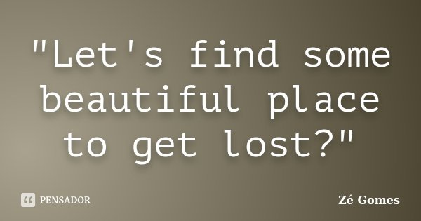 "Let's find some beautiful place to get lost?"... Frase de Zé Gomes.