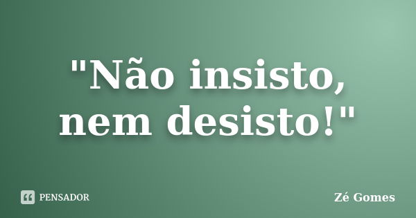 "Não insisto, nem desisto!"... Frase de Zé Gomes.