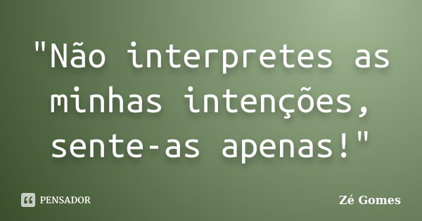 "Não interpretes as minhas intenções, sente-as apenas!"... Frase de Zé Gomes.