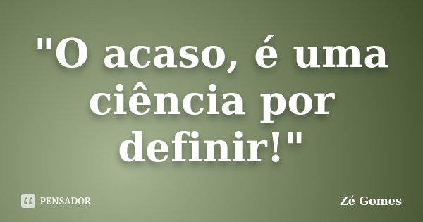 "O acaso, é uma ciência por definir!"... Frase de Zé Gomes.