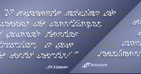 "O expoente máximo de excesso de confiança, é quando tentas contrariar, o que realmente está certo!"... Frase de Zé Gomes.