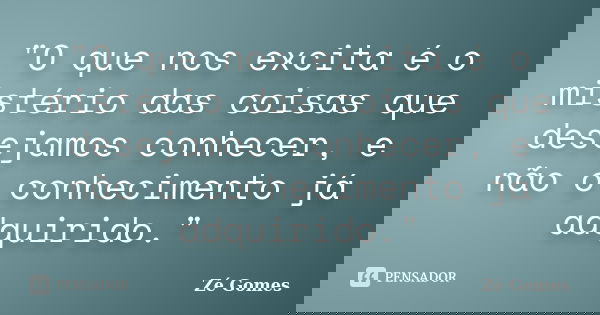 "O que nos excita é o mistério das coisas que desejamos conhecer, e não o conhecimento já adquirido."... Frase de Zé Gomes.