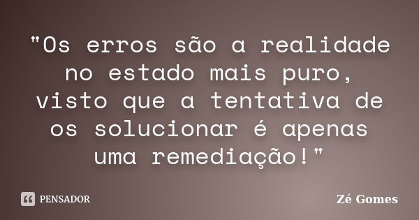 "Os erros são a realidade no estado mais puro, visto que a tentativa de os solucionar é apenas uma remediação!"... Frase de Zé Gomes.