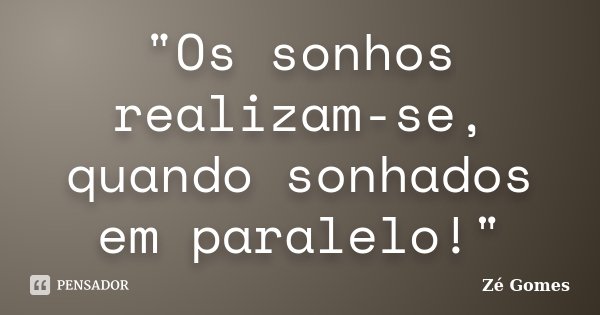 "Os sonhos realizam-se, quando sonhados em paralelo!"... Frase de Zé Gomes.