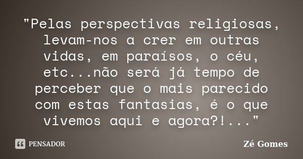 "Pelas perspectivas religiosas, levam-nos a crer em outras vidas, em paraísos, o céu, etc...não será já tempo de perceber que o mais parecido com estas fan... Frase de Zé Gomes.