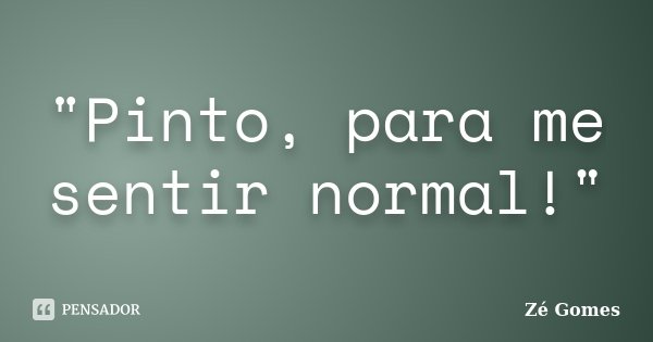 "Pinto, para me sentir normal!"... Frase de Zé Gomes.