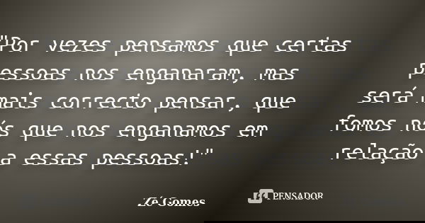 "Por vezes pensamos que certas pessoas nos enganaram, mas será mais correcto pensar, que fomos nós que nos enganamos em relação a essas pessoas!"... Frase de Zé Gomes.