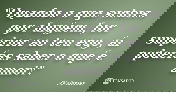 "Quando o que sentes por alguém, for superior ao teu ego, aí poderás saber o que é amor!"... Frase de Zé Gomes.