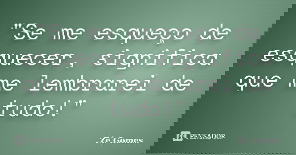 "Se me esqueço de esquecer, significa que me lembrarei de tudo!"... Frase de Zé Gomes.