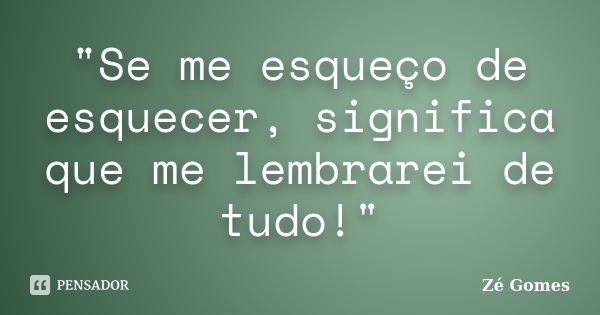 "Se me esqueço de esquecer, significa que me lembrarei de tudo!"... Frase de Zé Gomes.