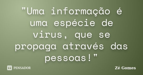 "Uma informação é uma espécie de virus, que se propaga através das pessoas!"... Frase de Zé Gomes.