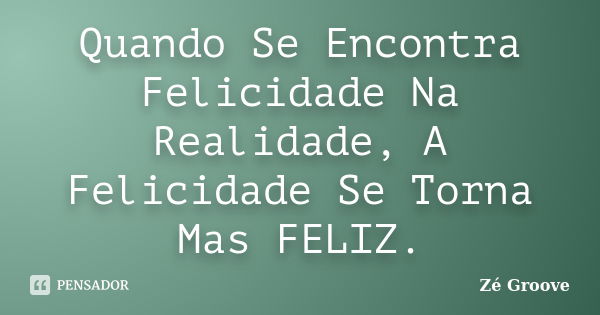 Quando Se Encontra Felicidade Na Realidade, A Felicidade Se Torna Mas FELIZ.... Frase de Zé Groove.