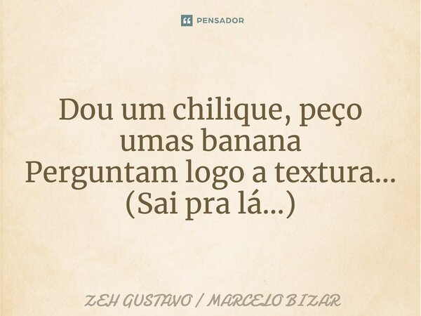 ⁠Dou um chilique, peço umas banana Perguntam logo a textura... (Sai pra lá...)... Frase de ZEH GUSTAVO  MARCELO BIZAR.