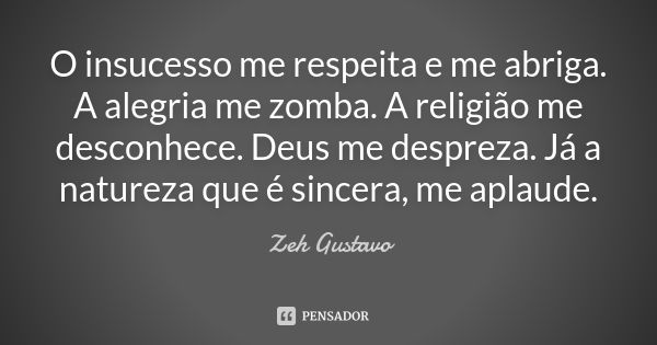 O insucesso me respeita e me abriga. A alegria me zomba. A religião me desconhece. Deus me despreza. Já a natureza que é sincera, me aplaude.... Frase de Zeh Gustavo.