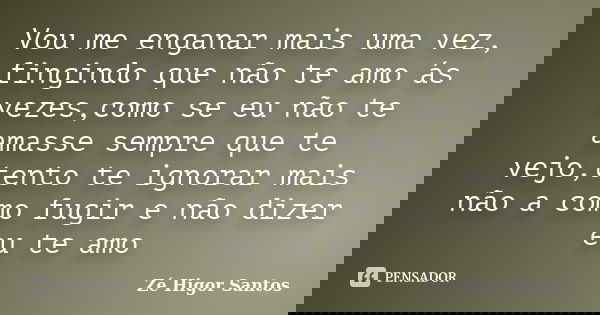 Vou me enganar mais uma vez, fingindo que não te amo ás vezes,como se eu não te amasse sempre que te vejo,tento te ignorar mais não a como fugir e não dizer eu ... Frase de Zé Higor Santos.
