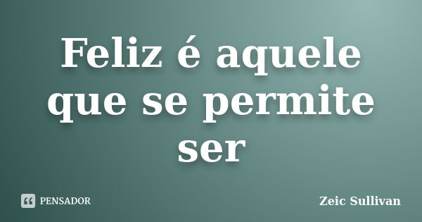 Feliz é aquele que se permite ser... Frase de Zeic Sullivan.