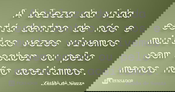 A beleza da vida está dentro de nós e muitas vezes vivemos sem saber ou pelo menos não aceitamos.... Frase de Zeildo de Souza.