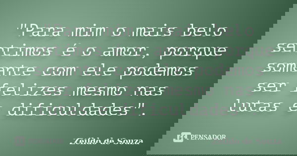 "Para mim o mais belo sentimos é o amor, porque somente com ele podemos ser felizes mesmo nas lutas e dificuldades".... Frase de Zeildo de Souza.
