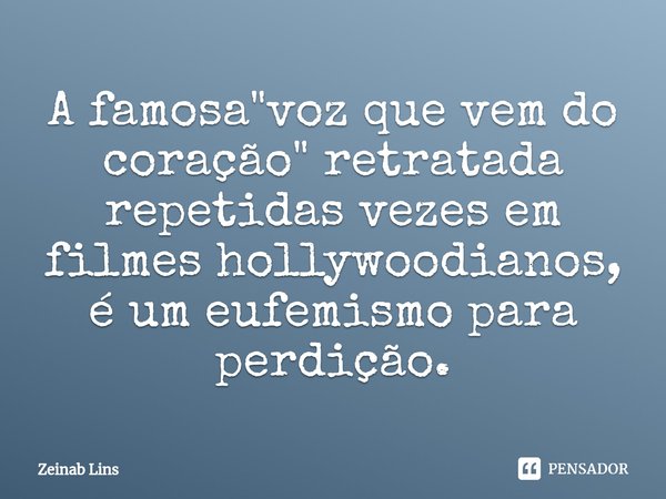 ⁠A famosa "voz que vem do coração" retratada repetidas vezes em filmes hollywoodianos, é um eufemismo para perdição.... Frase de Zeinab Lins.