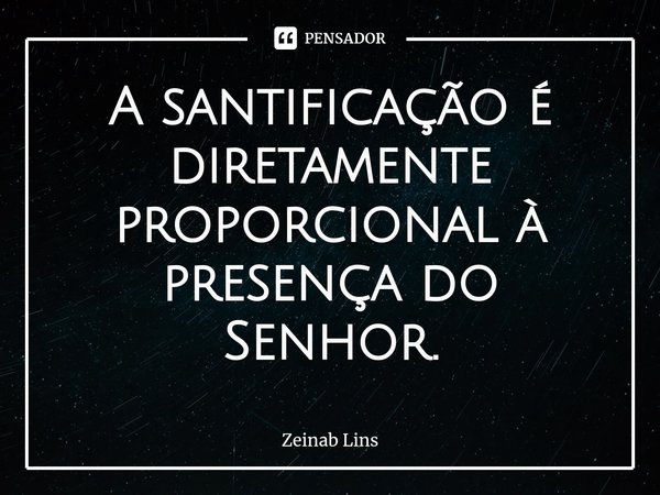 ⁠A santificação é diretamente proporcional à presença do Senhor.... Frase de Zeinab Lins.