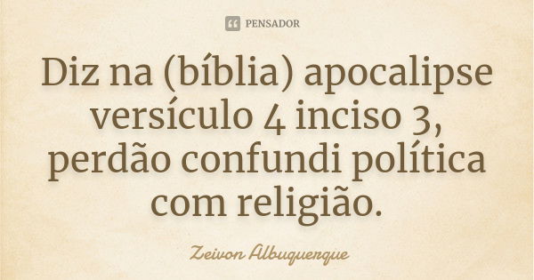 Diz na (bíblia) apocalipse versículo 4 inciso 3, perdão confundi política com religião.... Frase de Zeivon Albuquerque.