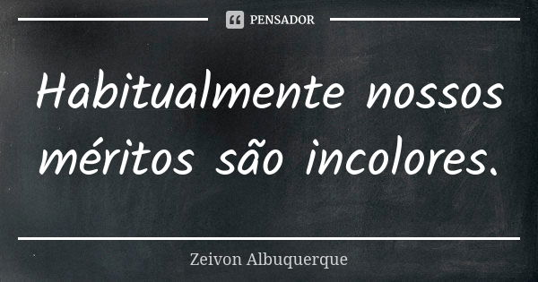 Habitualmente nossos méritos são incolores.... Frase de Zeivon Albuquerque.