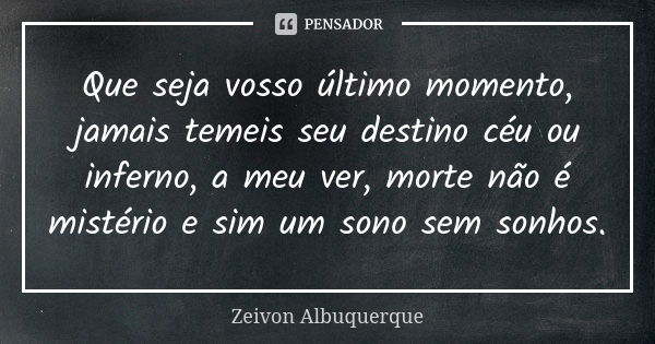 Que seja vosso último momento, jamais temeis seu destino céu ou inferno, a meu ver, morte não é mistério e sim um sono sem sonhos.... Frase de Zeivon Albuquerque.