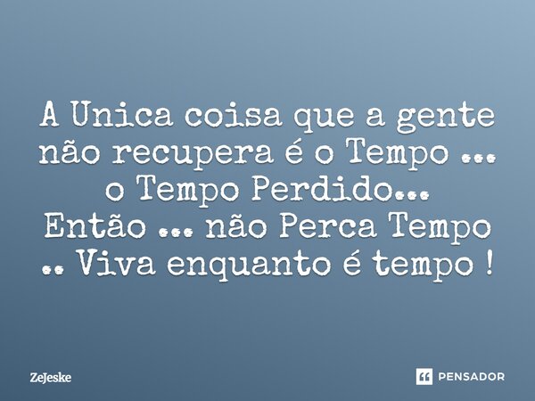 ⁠A Unica coisa que a gente não recupera é o Tempo ... o Tempo Perdido... Então ... não Perca Tempo .. Viva enquanto é tempo !... Frase de Zejeske.