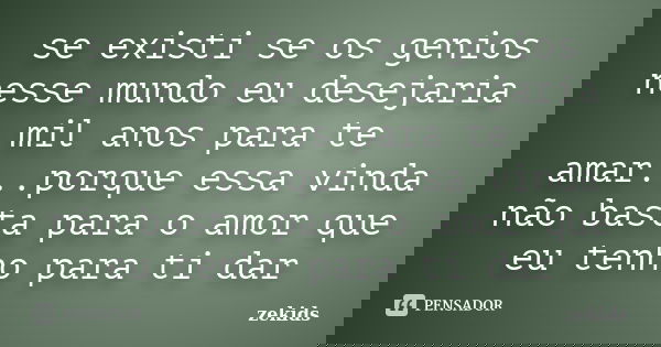 se existi se os genios nesse mundo eu desejaria mil anos para te amar...porque essa vinda não basta para o amor que eu tenho para ti dar... Frase de zekids.