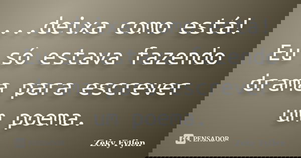 ...deixa como está! Eu só estava fazendo drama para escrever um poema.... Frase de Zeky Fyllen.
