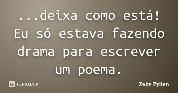 ...deixa como está! Eu só estava fazendo drama para escrever um poema.... Frase de Zeky Fyllen.