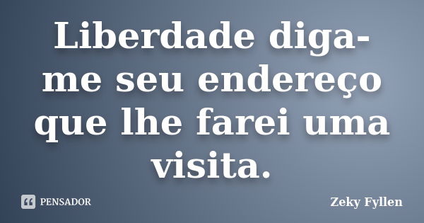 Liberdade diga-me seu endereço que lhe farei uma visita.... Frase de Zeky Fyllen.