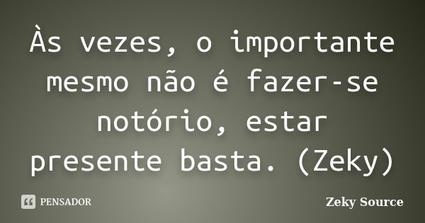 Às vezes, o importante mesmo não é fazer-se notório, estar presente basta. (Zeky)... Frase de Zeky Source.