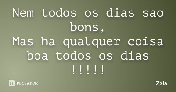 Nem todos os dias sao bons, Mas ha qualquer coisa boa todos os dias !!!!!... Frase de Zela.