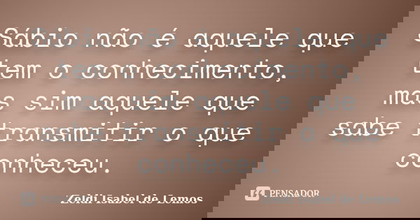 Sábio não é aquele que tem o conhecimento, mas sim aquele que sabe transmitir o que conheceu.... Frase de Zeldi Isabel de Lemos.