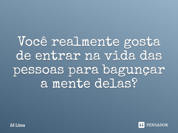 Você realmente gosta de entrar na vida das pessoas para bagunçar a mente delas?⁠... Frase de Zé Lima.