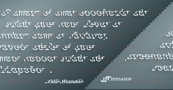 O amor é uma essência da vida que nos leva a sonhar com o futuro, através dele é que preenchemos nossa vida de realizações .... Frase de Zélia Brandão.
